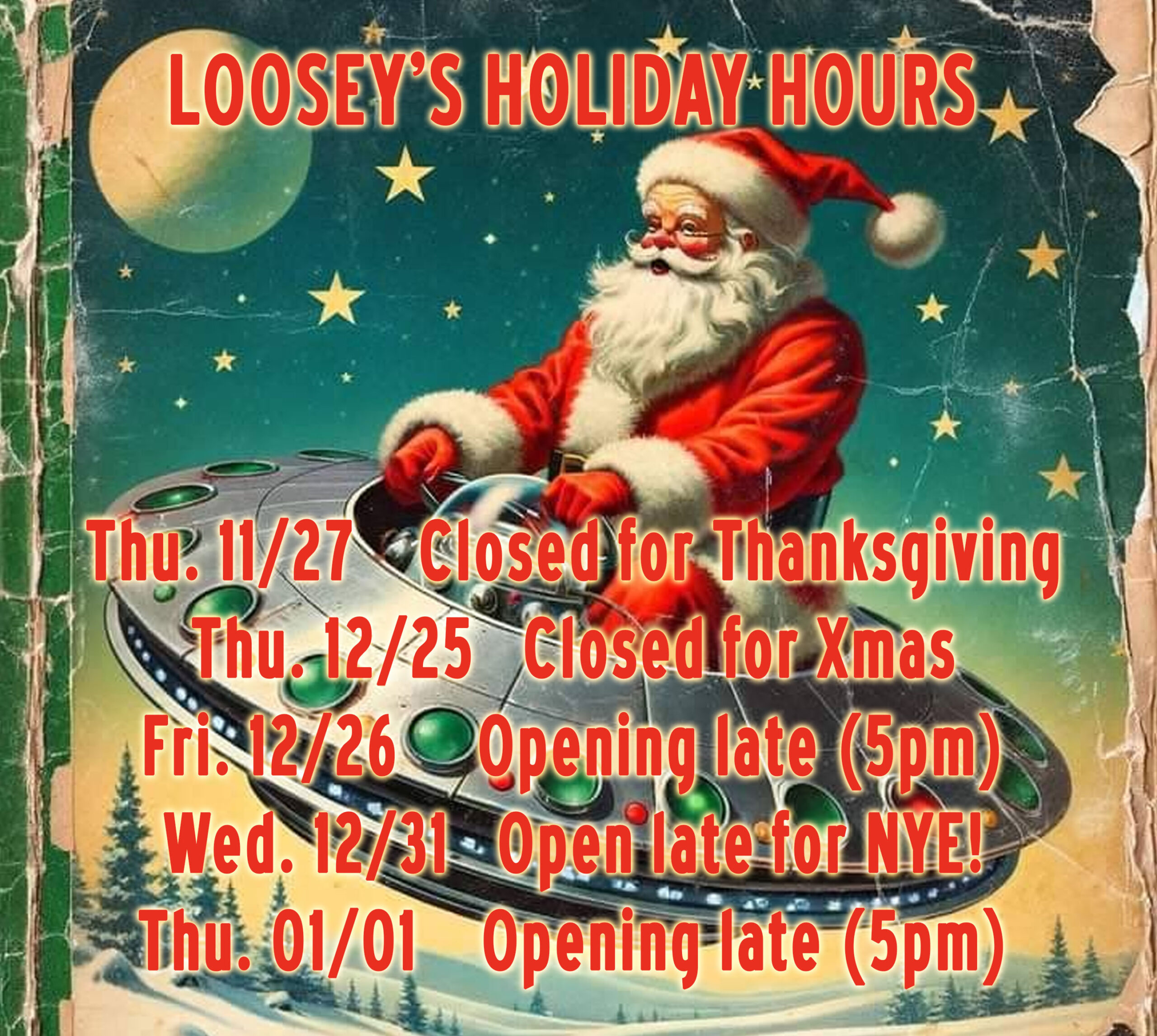 Loosey's Downtown Holiday Hours for 2025. Text reads Closed Thanksgiving Day: Thursday, 11/27 Closed Christmas Day: Thursday, 12/25 Opening at 5pm the day after Christmas: Friday, 12/26 Staying open late NYE: Wednesday, 12/31 Opening at 5pm New Year's Day: Thursday, 01/01 Image include photo of Santa Claus riding in a 1960s style Alien UFO